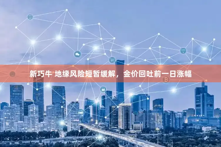 新巧牛 地缘风险短暂缓解，金价回吐前一日涨幅
