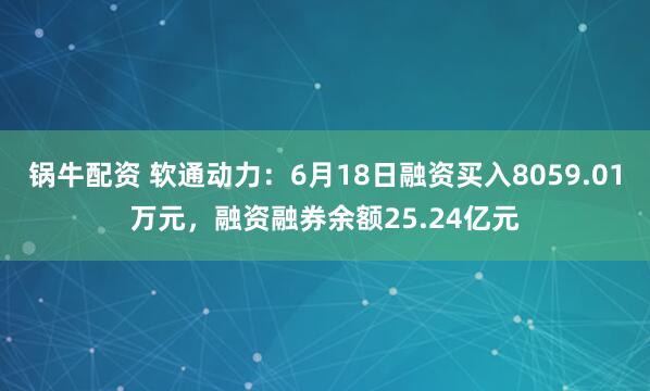 锅牛配资 软通动力：6月18日融资买入8059.01万元，融资融券余额25.24亿元