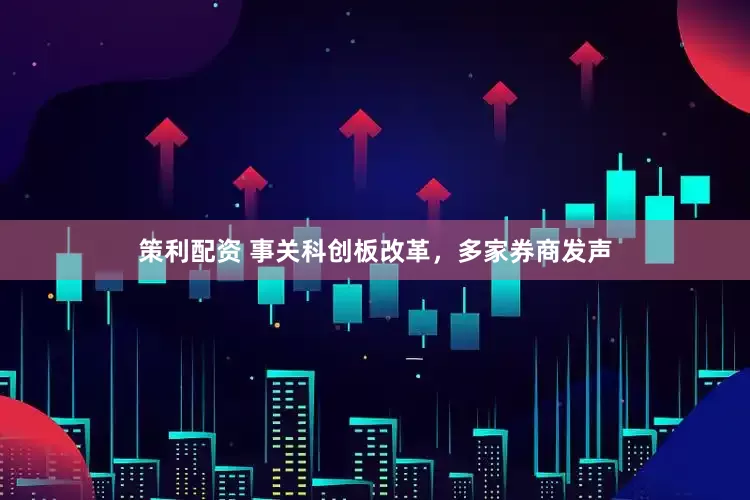 策利配资 事关科创板改革，多家券商发声