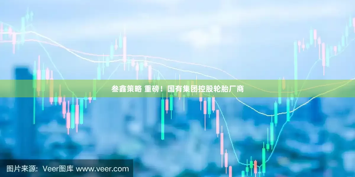 叁鑫策略 重磅！国有集团控股轮胎厂商
