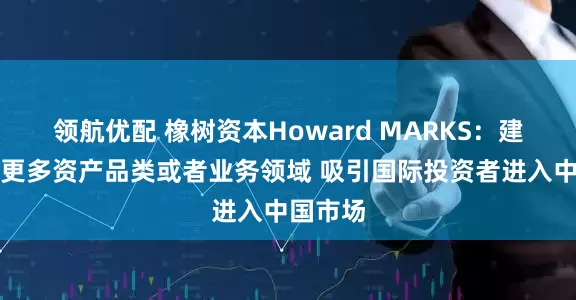 领航优配 橡树资本Howard MARKS：建议开放更多资产品类或者业务领域 吸引国际投资者进入中国市场
