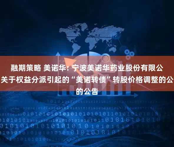 融期策略 美诺华: 宁波美诺华药业股份有限公司关于权益分派引起的“美诺转债”转股价格调整的公告