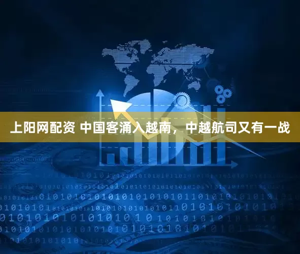 上阳网配资 中国客涌入越南，中越航司又有一战