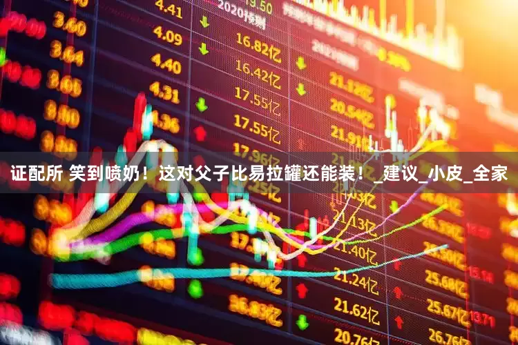 证配所 笑到喷奶！这对父子比易拉罐还能装！_建议_小皮_全家