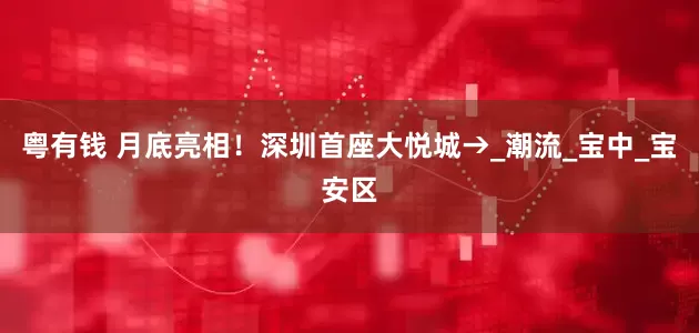 粤有钱 月底亮相！深圳首座大悦城→_潮流_宝中_宝安区
