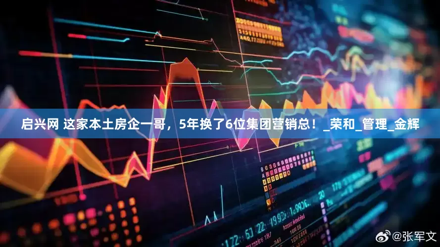 启兴网 这家本土房企一哥，5年换了6位集团营销总！_荣和_管理_金辉