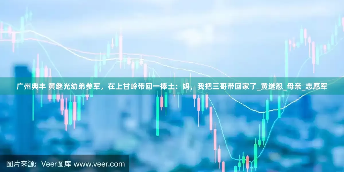 广州典丰 黄继光幼弟参军，在上甘岭带回一捧土：妈，我把三哥带回家了_黄继恕_母亲_志愿军