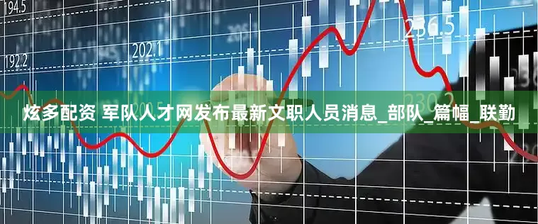 炫多配资 军队人才网发布最新文职人员消息_部队_篇幅_联勤