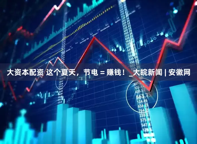 大资本配资 这个夏天，节电 = 赚钱！_大皖新闻 | 安徽网