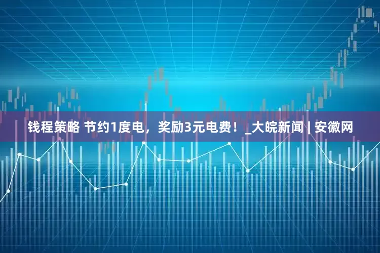 钱程策略 节约1度电，奖励3元电费！_大皖新闻 | 安徽网