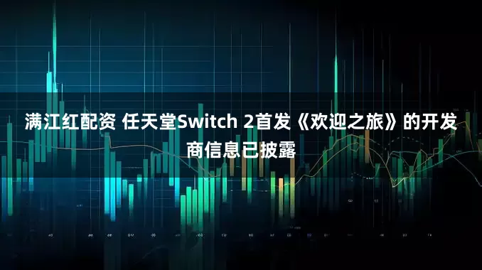 满江红配资 任天堂Switch 2首发《欢迎之旅》的开发商信息已披露