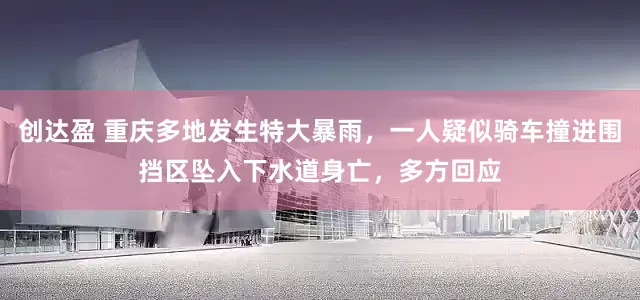 创达盈 重庆多地发生特大暴雨，一人疑似骑车撞进围挡区坠入下水道身亡，多方回应