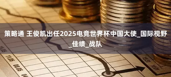 策略通 王俊凯出任2025电竞世界杯中国大使_国际视野_佳绩_战队