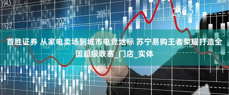 首胜证券 从家电卖场到城市电竞地标 苏宁易购王者荣耀打造全国超级联赛_门店_实体