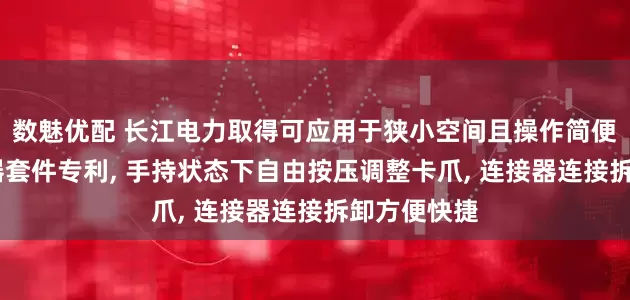 数魅优配 长江电力取得可应用于狭小空间且操作简便的DB连接器套件专利, 手持状态下自由按压调整卡爪, 连接器连接拆卸方便快捷