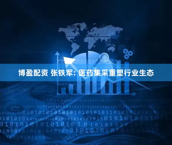 博盈配资 张铁军: 医药集采重塑行业生态