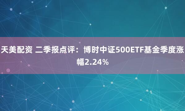 天美配资 二季报点评：博时中证500ETF基金季度涨幅2.24%