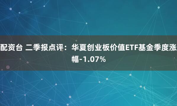 配资台 二季报点评：华夏创业板价值ETF基金季度涨幅-1.07%