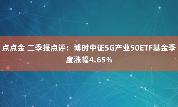 点点金 二季报点评：博时中证5G产业50ETF基金季度涨幅4.65%