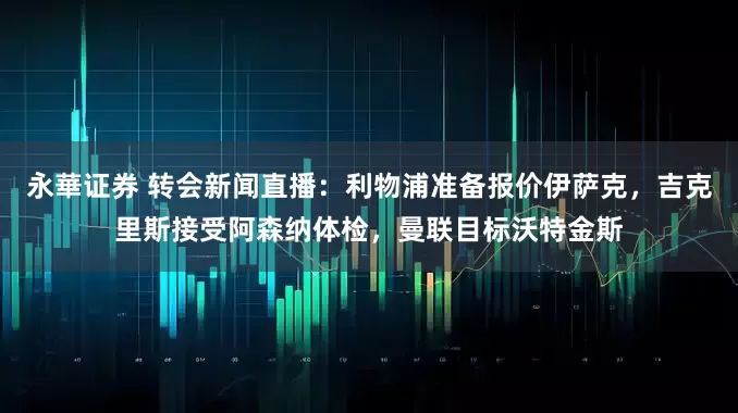 永華证券 转会新闻直播：利物浦准备报价伊萨克，吉克里斯接受阿森纳体检，曼联目标沃特金斯