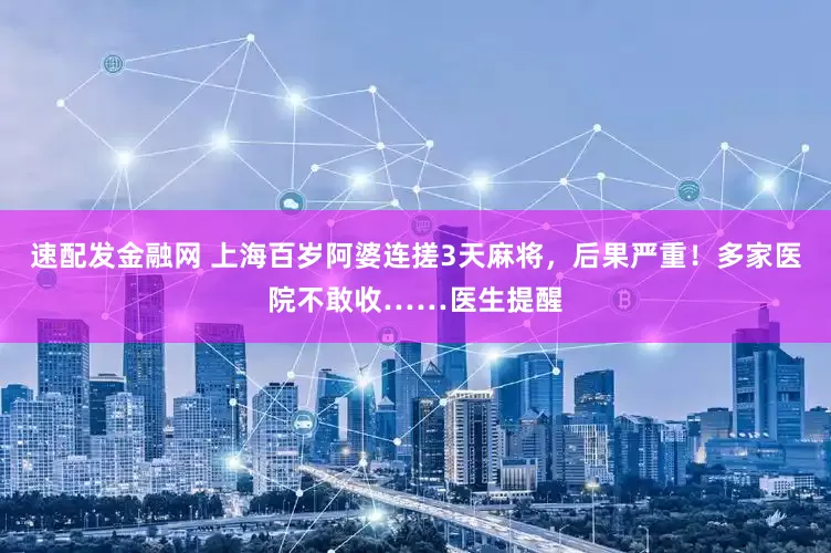 速配发金融网 上海百岁阿婆连搓3天麻将，后果严重！多家医院不敢收……医生提醒