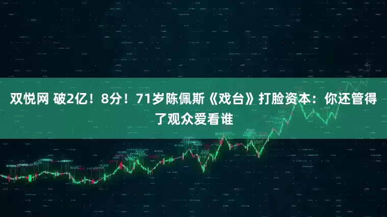 双悦网 破2亿！8分！71岁陈佩斯《戏台》打脸资本：你还管得了观众爱看谁