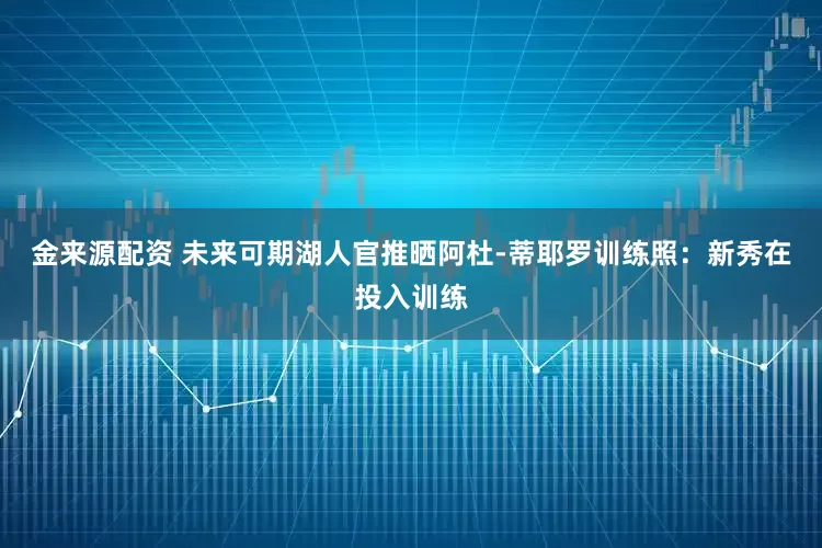 金来源配资 未来可期湖人官推晒阿杜-蒂耶罗训练照：新秀在投入训练