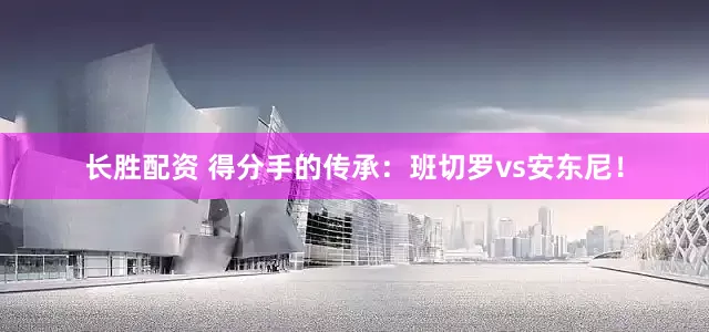 长胜配资 得分手的传承：班切罗vs安东尼！