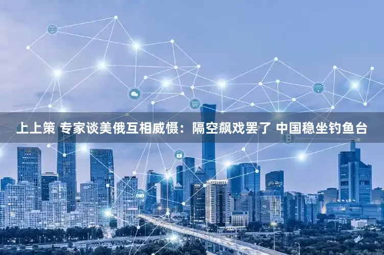 上上策 专家谈美俄互相威慑：隔空飙戏罢了 中国稳坐钓鱼台