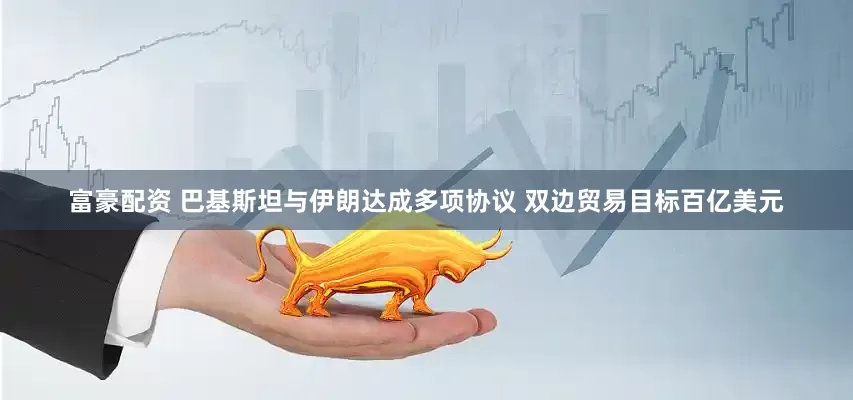富豪配资 巴基斯坦与伊朗达成多项协议 双边贸易目标百亿美元