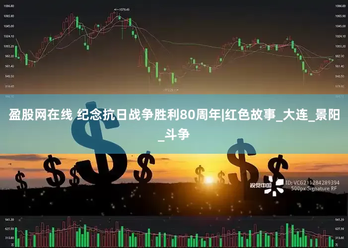 盈股网在线 纪念抗日战争胜利80周年|红色故事_大连_景阳_斗争