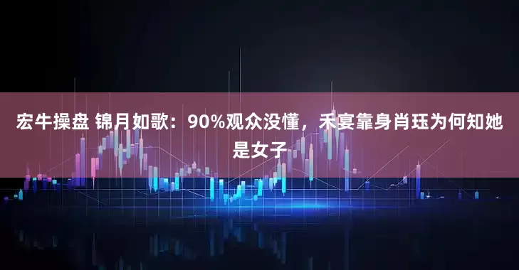 宏牛操盘 锦月如歌：90%观众没懂，禾宴靠身肖珏为何知她是女子