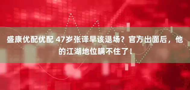 盛康优配优配 47岁张译早该退场？官方出面后，他的江湖地位瞒不住了！