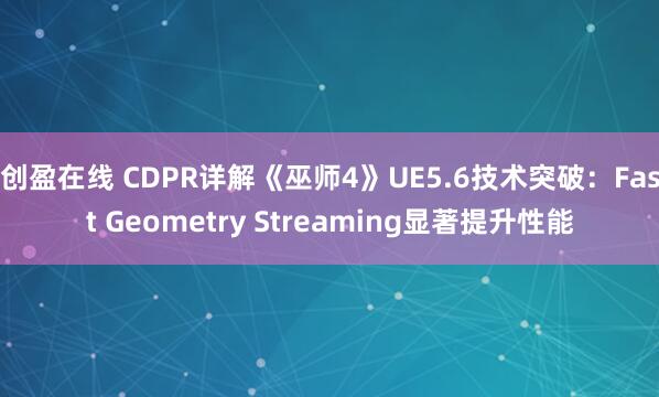 创盈在线 CDPR详解《巫师4》UE5.6技术突破：Fast Geometry Streaming显著提升性能