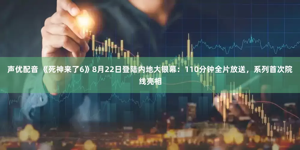 声优配音 《死神来了6》8月22日登陆内地大银幕：110分钟全片放送，系列首次院线亮相