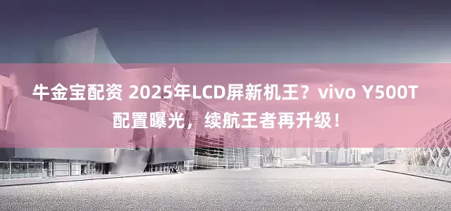牛金宝配资 2025年LCD屏新机王？vivo Y500T配置曝光，续航王者再升级！