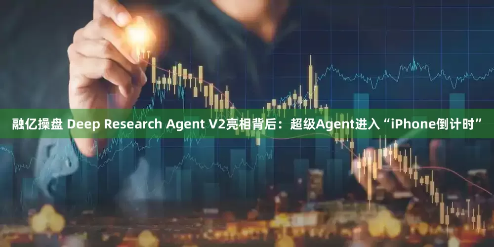 融亿操盘 Deep Research Agent V2亮相背后：超级Agent进入“iPhone倒计时”