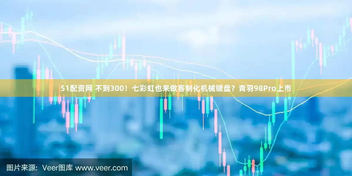 51配资网 不到300！七彩虹也来做客制化机械键盘？青羽98Pro上市