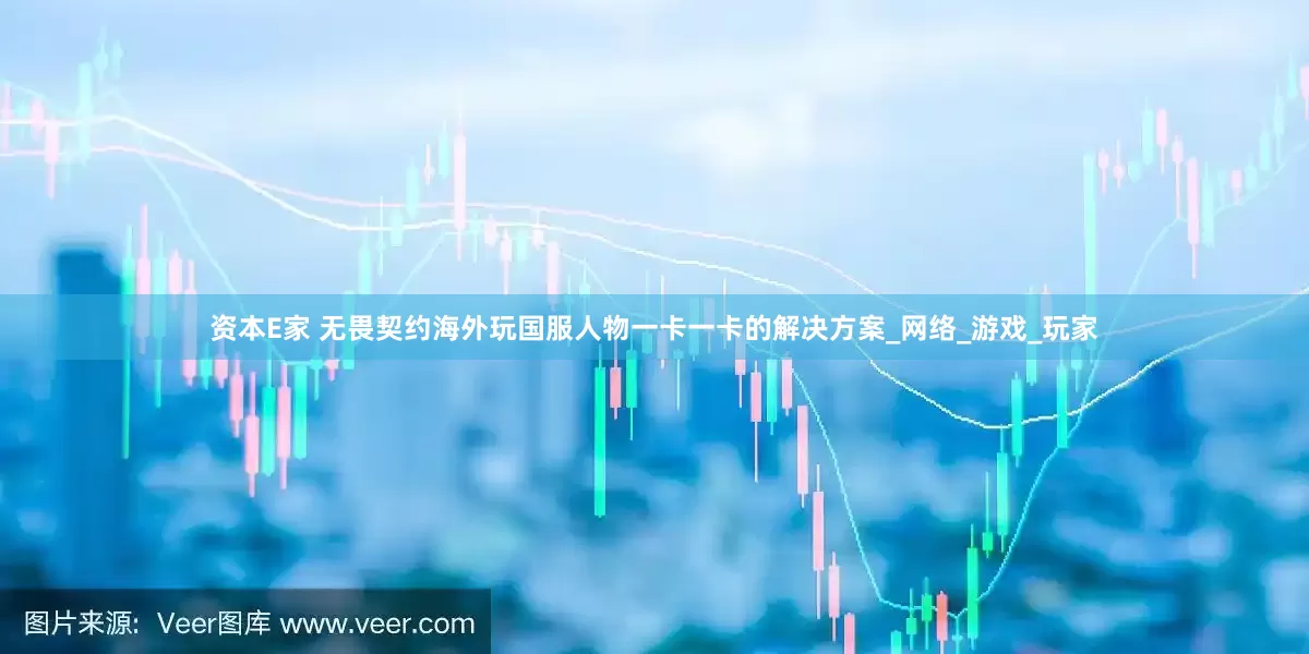 资本E家 无畏契约海外玩国服人物一卡一卡的解决方案_网络_游戏_玩家