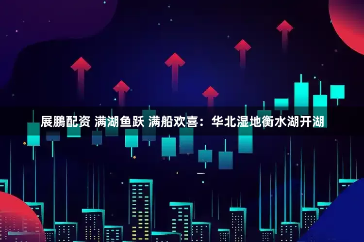 展鵬配资 满湖鱼跃 满船欢喜：华北湿地衡水湖开湖
