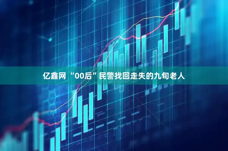 亿鑫网 “00后”民警找回走失的九旬老人