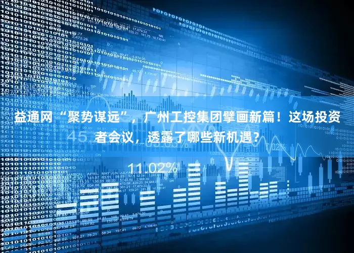 益通网 “聚势谋远”，广州工控集团擘画新篇！这场投资者会议，透露了哪些新机遇？