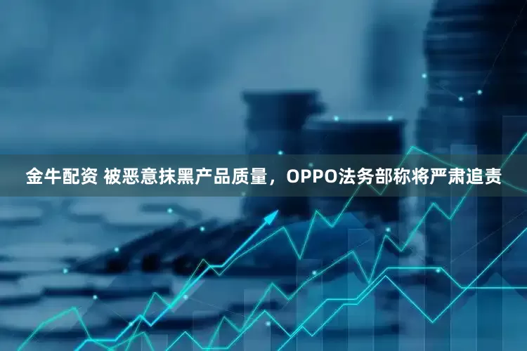 金牛配资 被恶意抹黑产品质量，OPPO法务部称将严肃追责