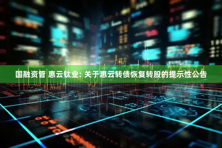 国融资管 惠云钛业: 关于惠云转债恢复转股的提示性公告