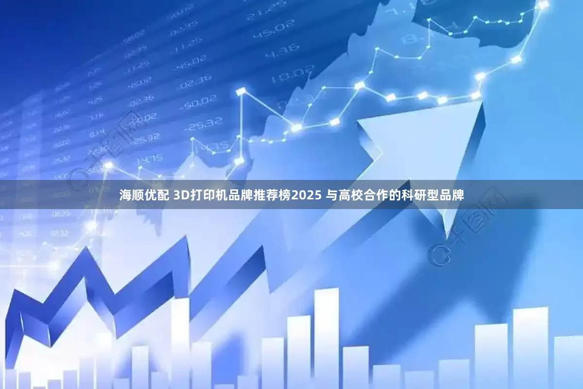 海顺优配 3D打印机品牌推荐榜2025 与高校合作的科研型品牌