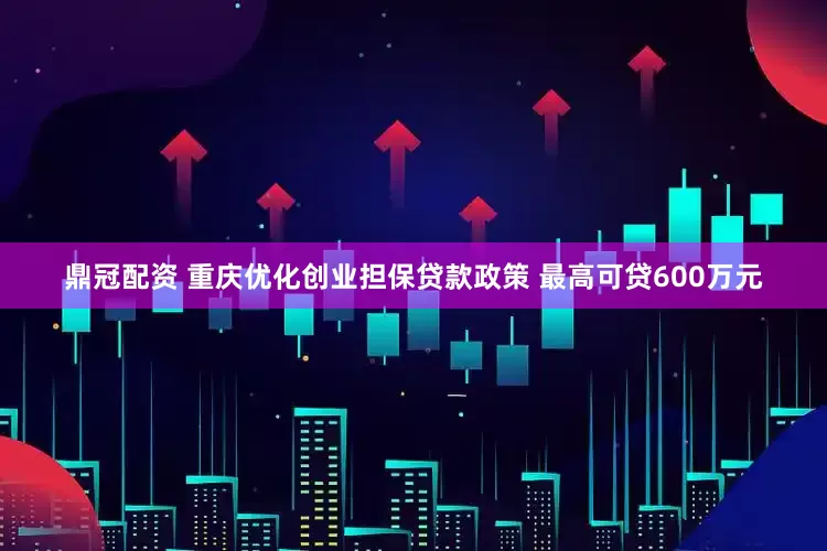 鼎冠配资 重庆优化创业担保贷款政策 最高可贷600万元
