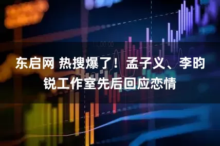 东启网 热搜爆了！孟子义、李昀锐工作室先后回应恋情