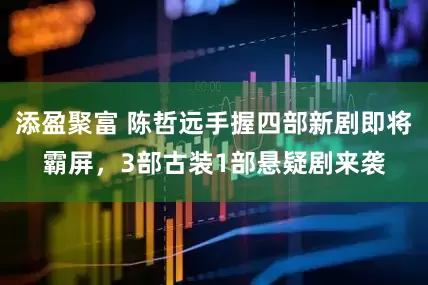 添盈聚富 陈哲远手握四部新剧即将霸屏，3部古装1部悬疑剧来袭
