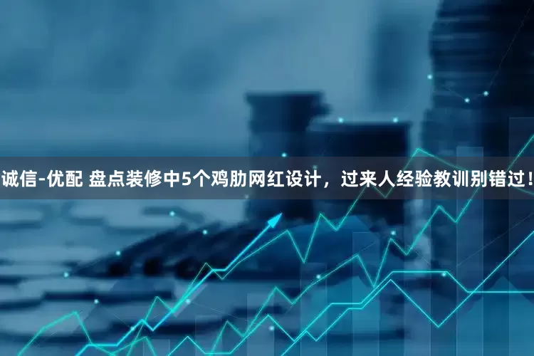 诚信-优配 盘点装修中5个鸡肋网红设计，过来人经验教训别错过！
