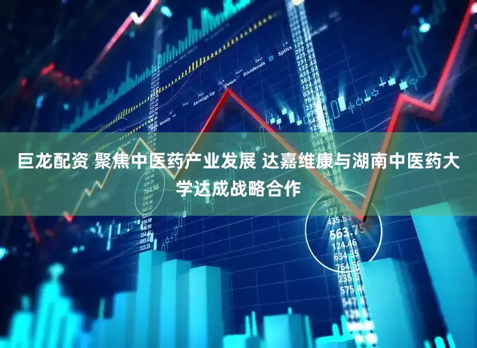 巨龙配资 聚焦中医药产业发展 达嘉维康与湖南中医药大学达成战略合作